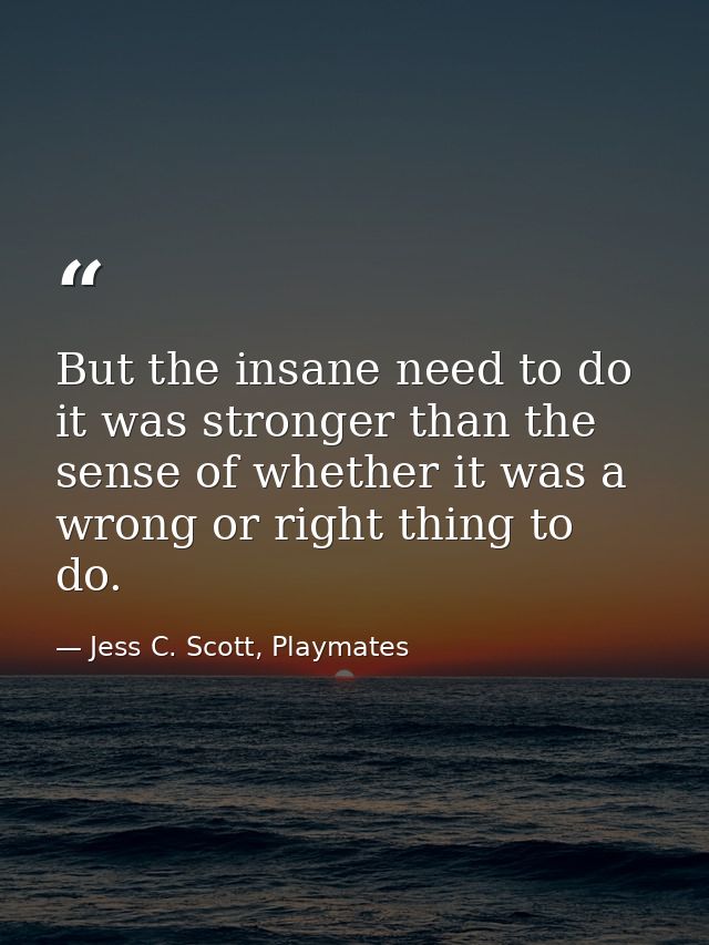 But the insane need to do it was stronger than the sense of whether it was a wrong or right thing to do. — Jess C. Scott, Playmates