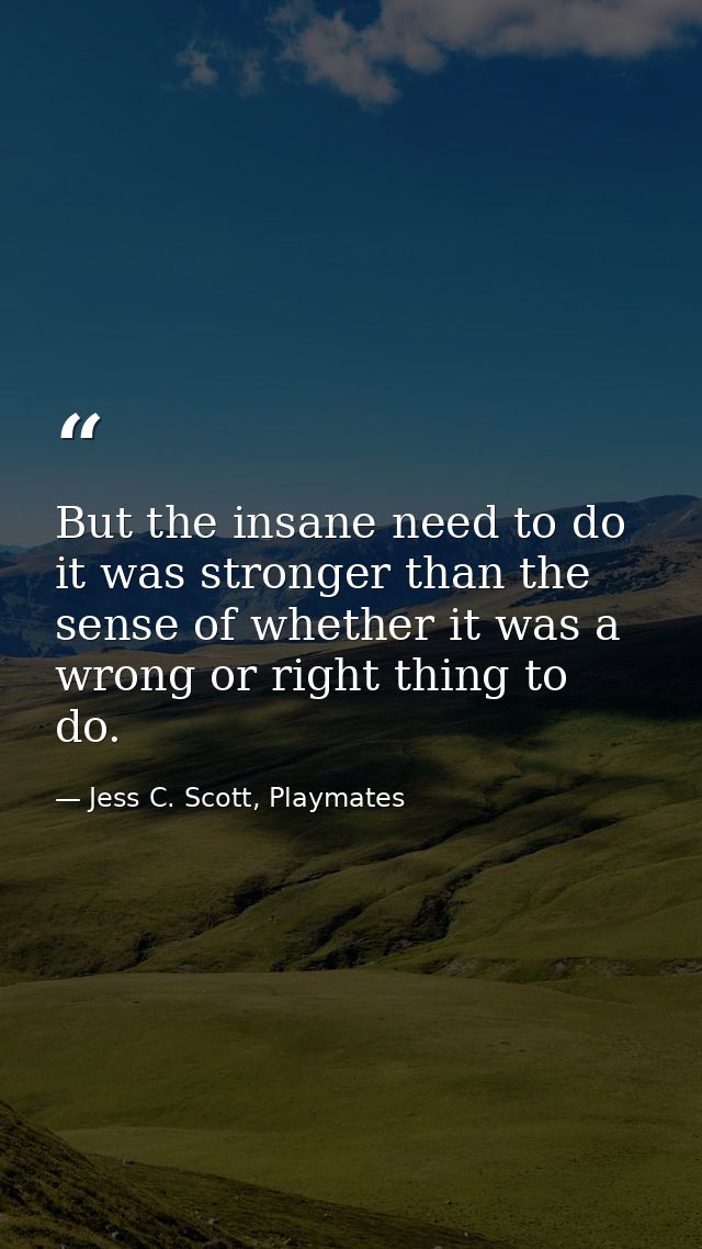 But the insane need to do it was stronger than the sense of whether it was a wrong or right thing to do. — Jess C. Scott, Playmates