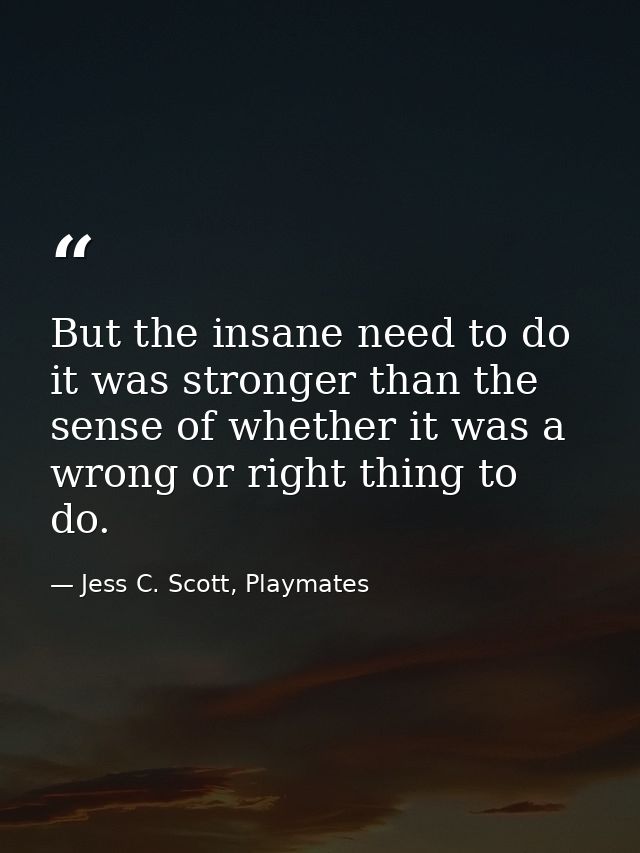 But the insane need to do it was stronger than the sense of whether it was a wrong or right thing to do. — Jess C. Scott, Playmates