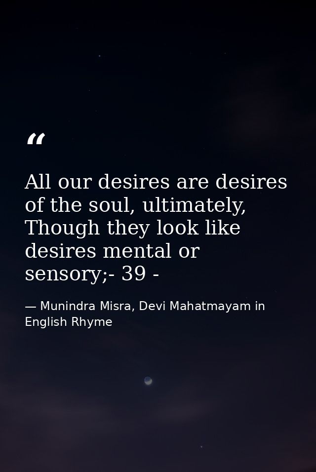 All our desires are desires of the soul, ultimately, Though they look like desires mental or sensory;- 39 - — Munindra Misra, Devi Mahatmayam in English Rhyme