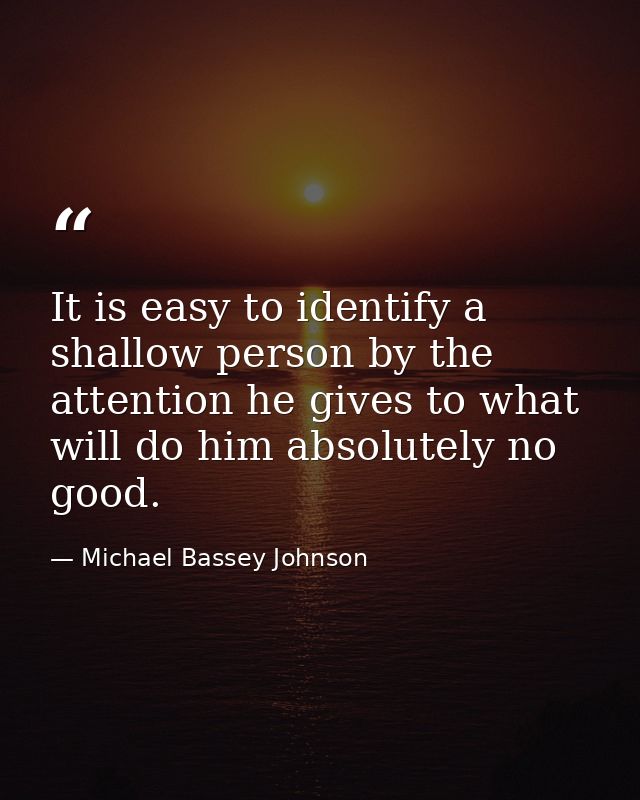 It is easy to identify a shallow person by the attention he gives to what will do him absolutely no good. — Michael Bassey Johnson