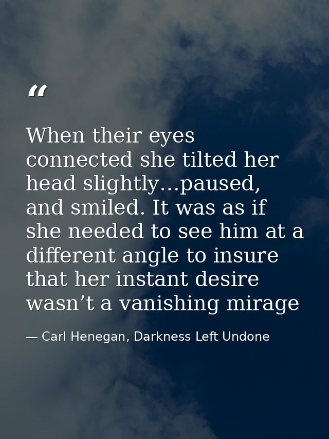 When their eyes connected she tilted her head slightly…paused, and smiled. It was as if she needed to see him at a diffe — Carl Henegan, Darkness Left Undone