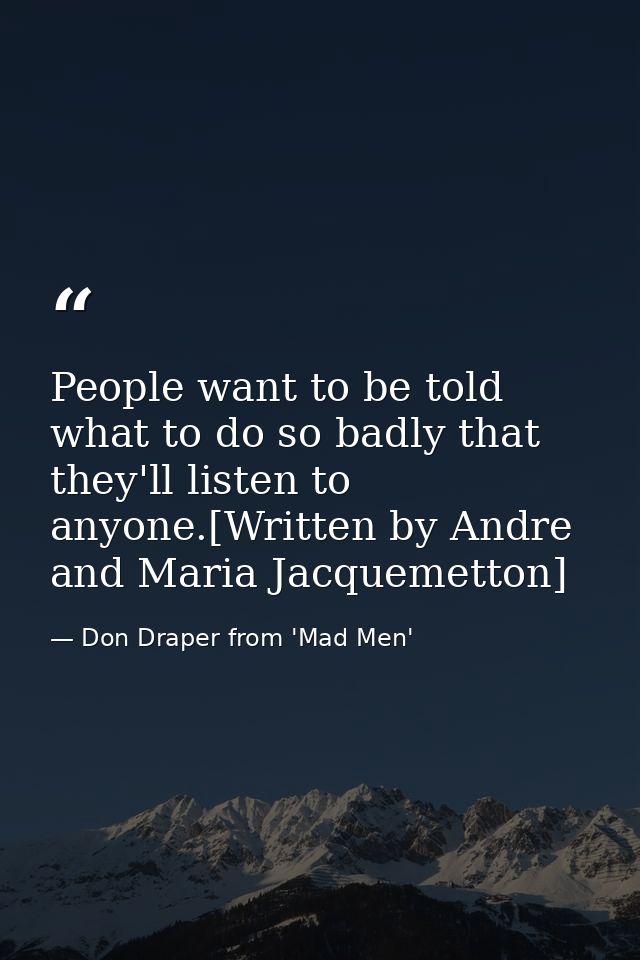 People want to be told what to do so badly that they'll listen to anyone.[Written by Andre and Maria Jacquemetton] — Don Draper from 'Mad Men'