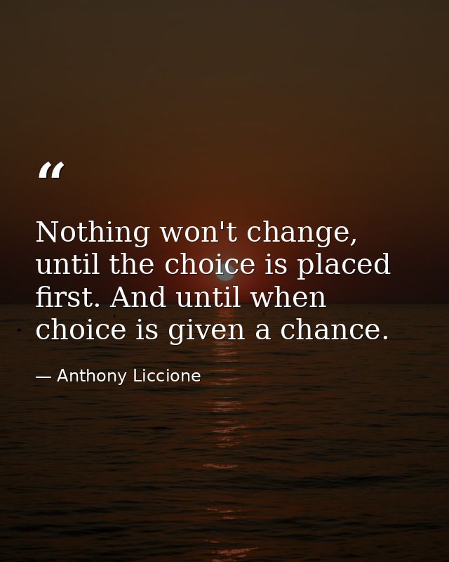 Nothing won't change, until the choice is placed first. And until when choice is given a chance. — Anthony Liccione