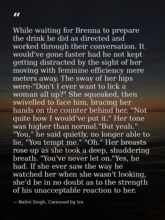 While waiting for Brenna to prepare the drink he did as directed and worked through their conversation. It would've gone — Nalini Singh, Caressed by Ice