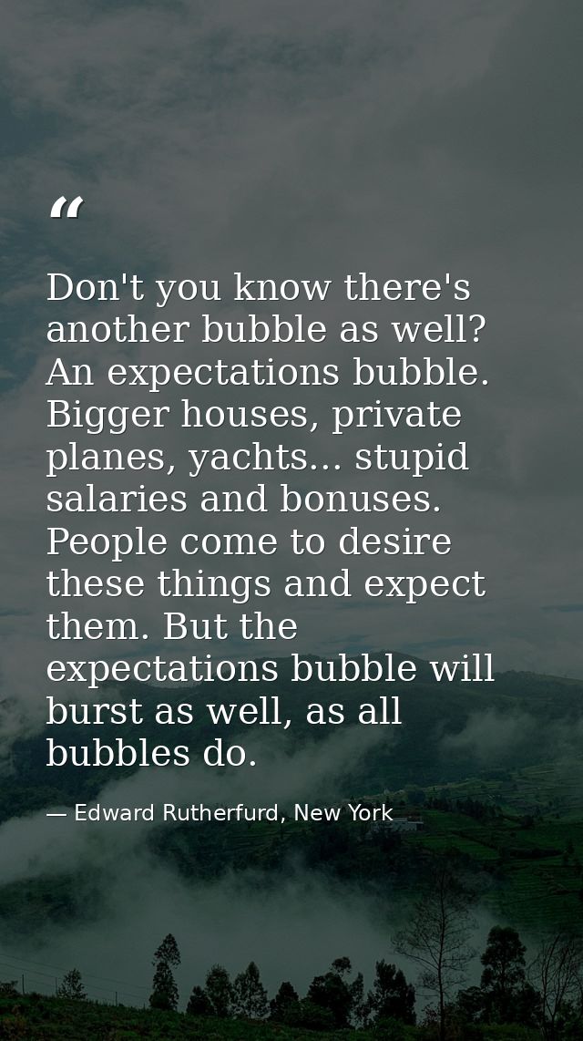Don't you know there's another bubble as well? An expectations bubble. Bigger houses, private planes, yachts... stupid s — Edward Rutherfurd, New York