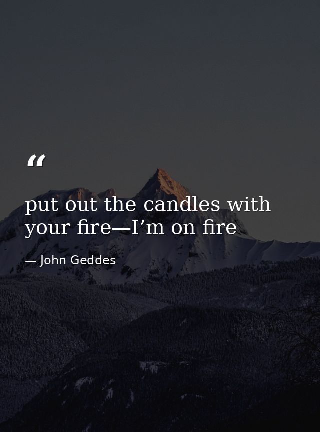 put out the candles with your fire—I’m on fire — John Geddes