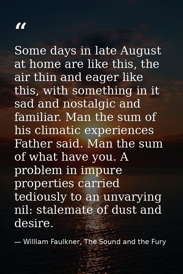 Some days in late August at home are like this, the air thin and eager like this, with something in it sad and nostalgic — William Faulkner, The Sound and the Fury
