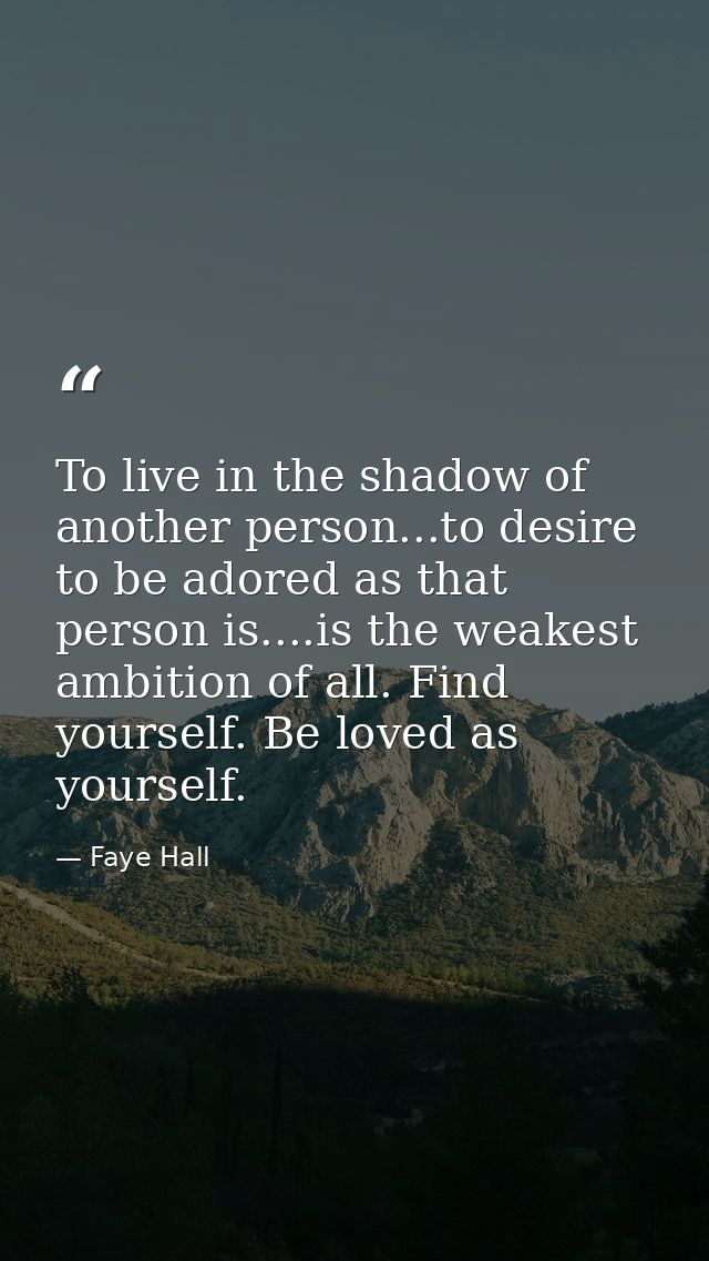 To live in the shadow of another person...to desire to be adored as that person is....is the weakest ambition of all. Fi — Faye Hall