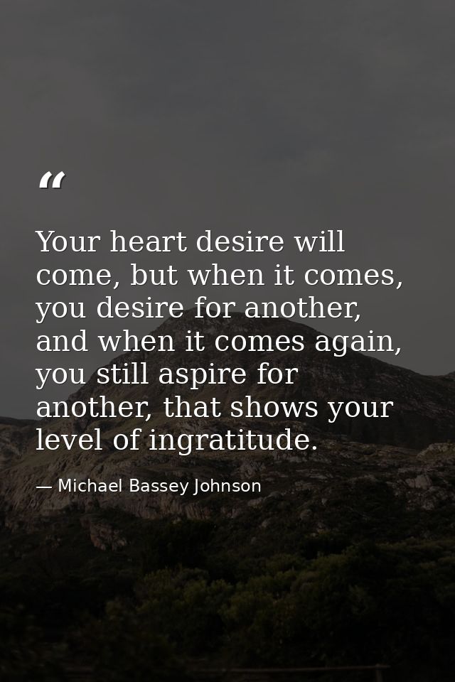 Your heart desire will come, but when it comes, you desire for another, and when it comes again, you still aspire for an — Michael Bassey Johnson