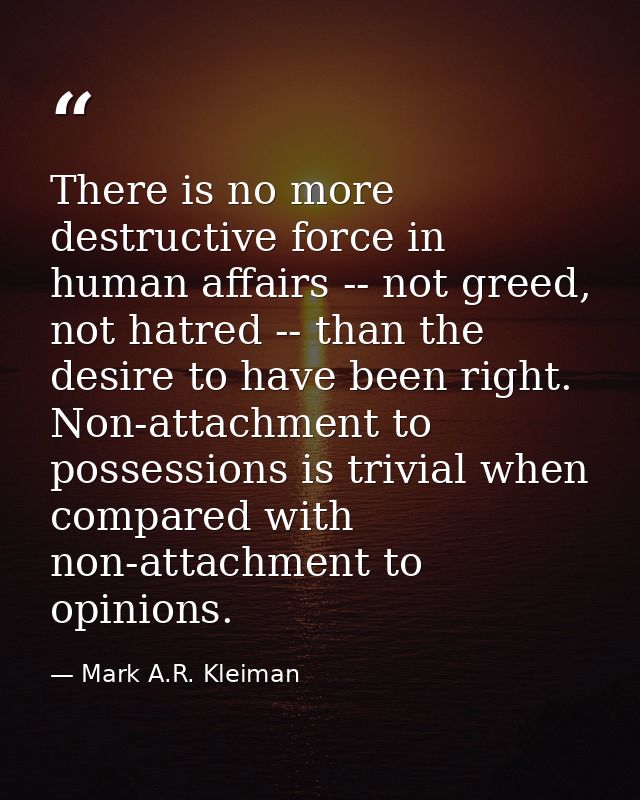 There is no more destructive force in human affairs -- not greed, not hatred -- than the desire to have been right. Non- — Mark A.R. Kleiman