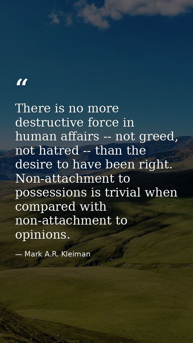 There is no more destructive force in human affairs -- not greed, not hatred -- than the desire to have been right. Non- — Mark A.R. Kleiman