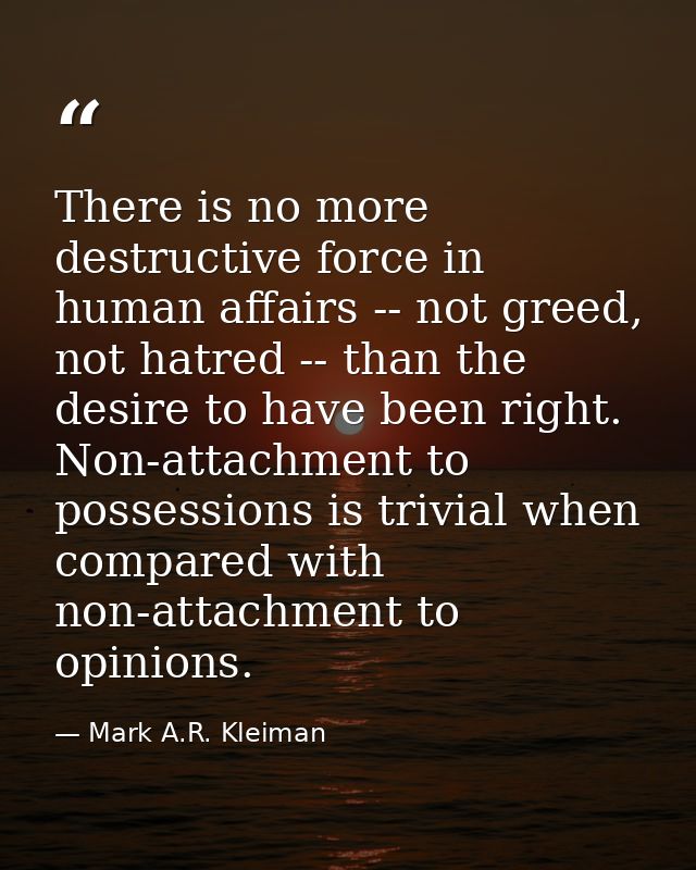 There is no more destructive force in human affairs -- not greed, not hatred -- than the desire to have been right. Non- — Mark A.R. Kleiman