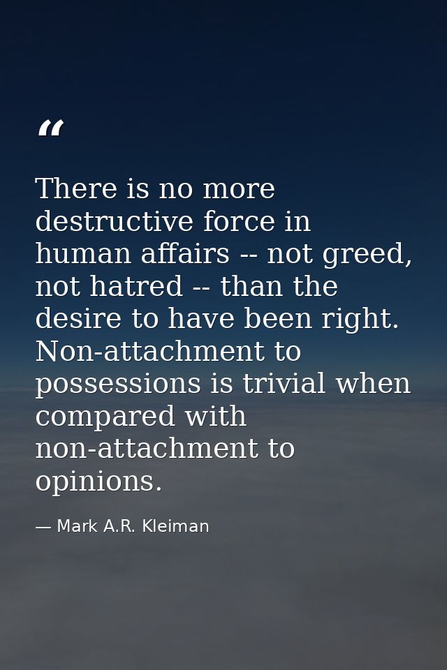 There is no more destructive force in human affairs -- not greed, not hatred -- than the desire to have been right. Non- — Mark A.R. Kleiman