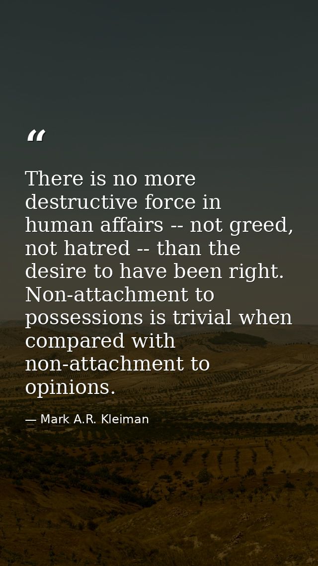 There is no more destructive force in human affairs -- not greed, not hatred -- than the desire to have been right. Non- — Mark A.R. Kleiman