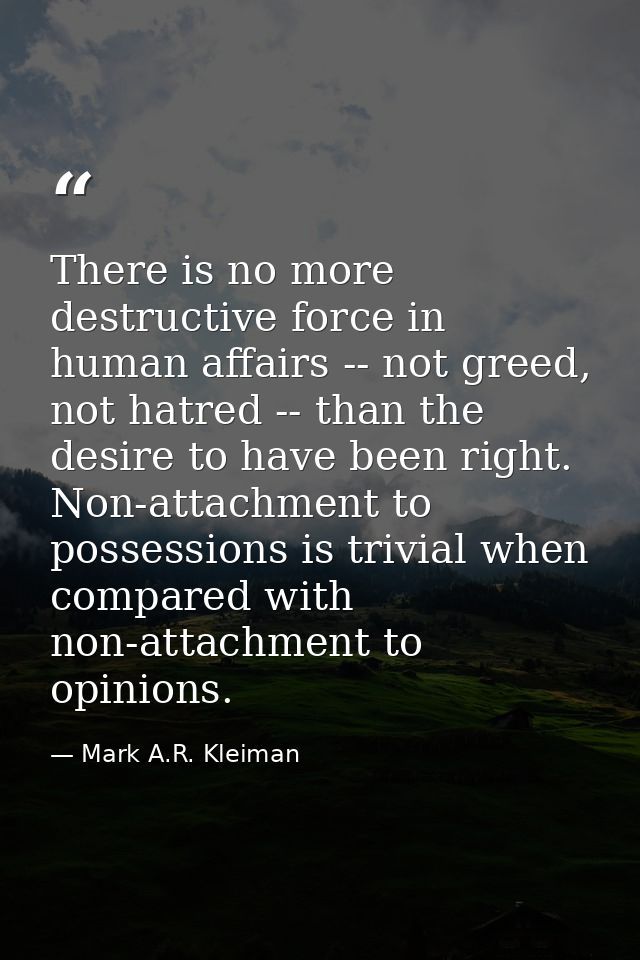 There is no more destructive force in human affairs -- not greed, not hatred -- than the desire to have been right. Non- — Mark A.R. Kleiman