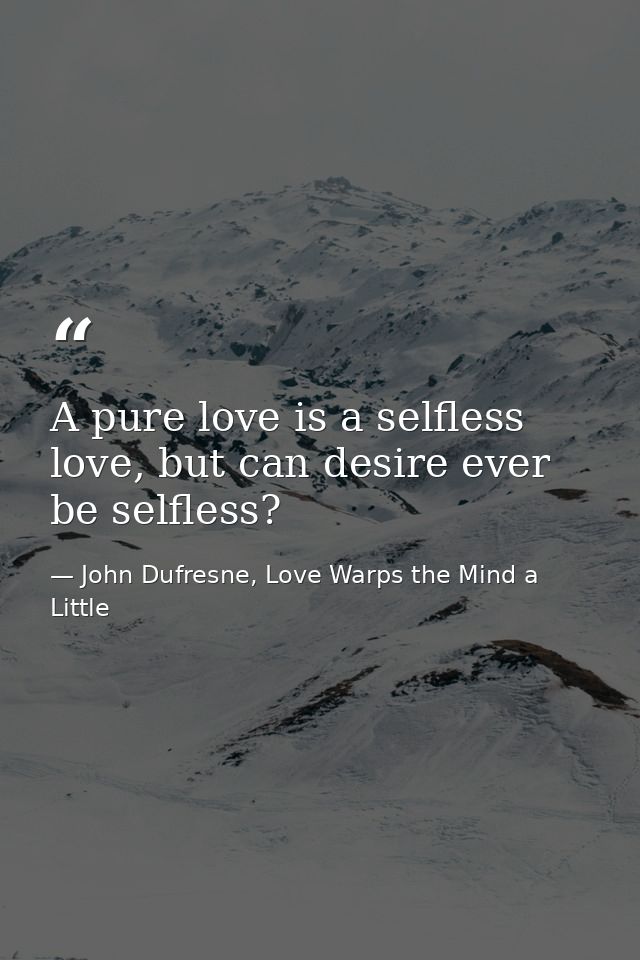A pure love is a selfless love, but can desire ever be selfless? — John Dufresne, Love Warps the Mind a Little