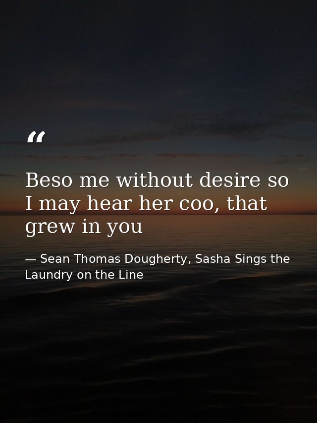 Beso me without desire so I may hear her coo, that grew in you — Sean Thomas Dougherty, Sasha Sings the Laundry on the Line