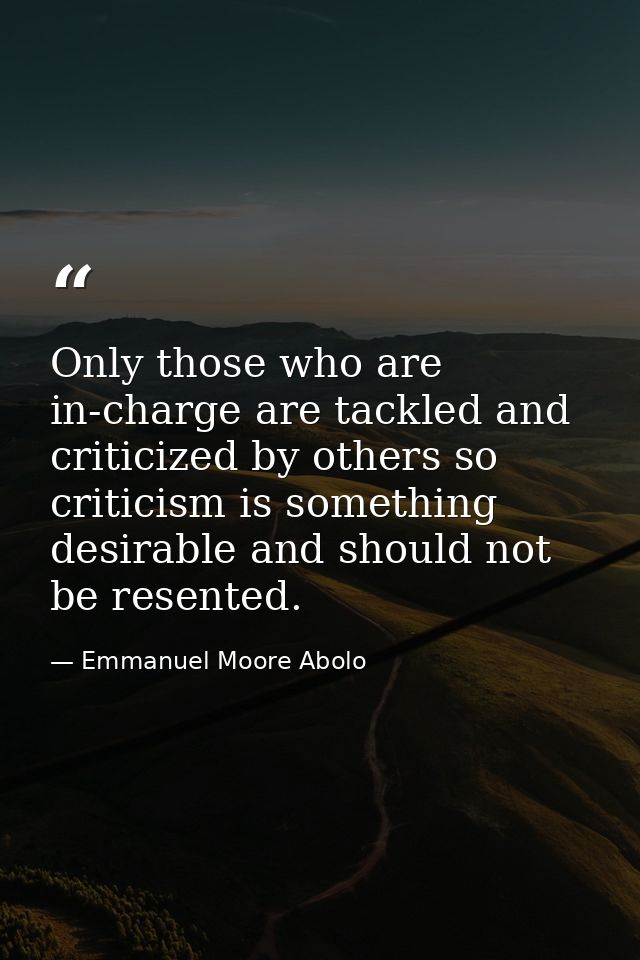 Only those who are in-charge are tackled and criticized by others so criticism is something desirable and should not be  — Emmanuel Moore Abolo