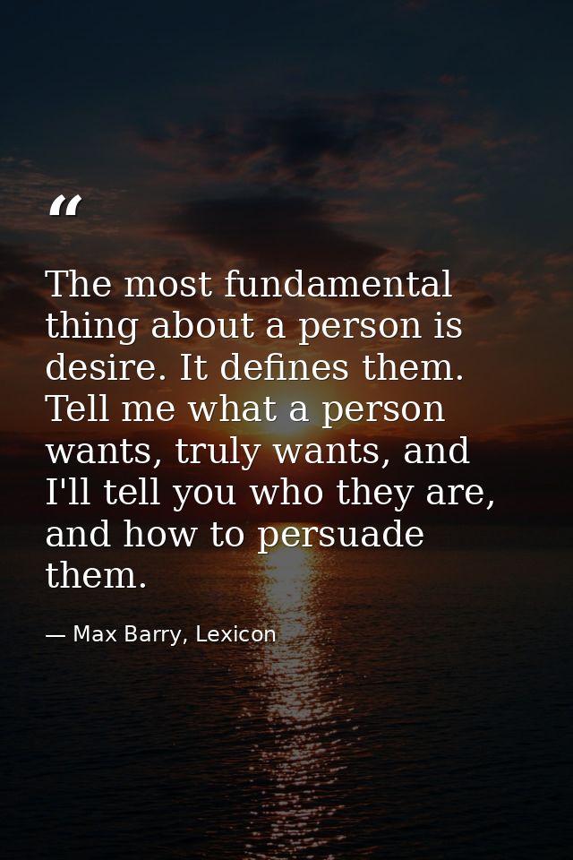 The most fundamental thing about a person is desire. It defines them. Tell me what a person wants, truly wants, and I'll — Max Barry, Lexicon