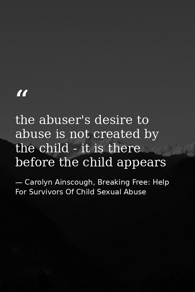 the abuser's desire to abuse is not created by the child - it is there before the child appears — Carolyn Ainscough, Breaking Free: Help For Survivors Of Child Sexual Abuse