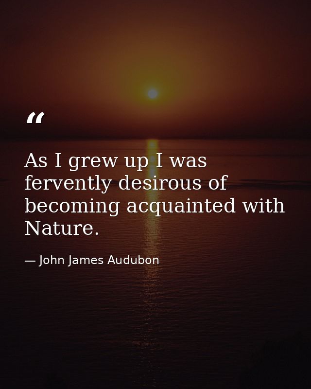 As I grew up I was fervently desirous of becoming acquainted with Nature. — John James Audubon