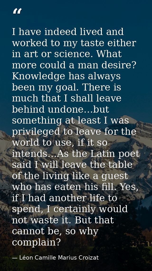 I have indeed lived and worked to my taste either in art or science. What more could a man desire? Knowledge has always  — Léon Camille Marius Croizat