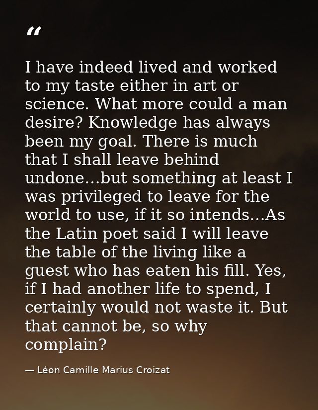 I have indeed lived and worked to my taste either in art or science. What more could a man desire? Knowledge has always  — Léon Camille Marius Croizat
