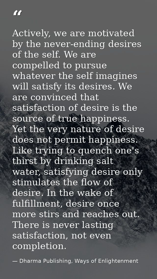 Actively, we are motivated by the never-ending desires of the self. We are compelled to pursue whatever the self imagine — Dharma Publishing, Ways of Enlightenment