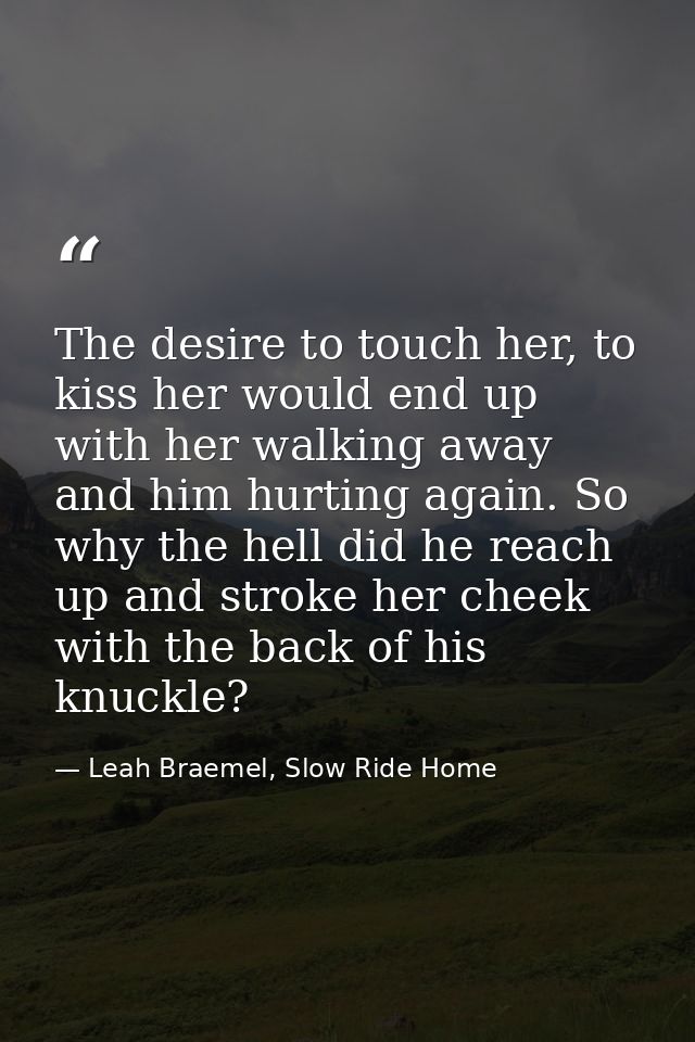 The desire to touch her, to kiss her would end up with her walking away and him hurting again. So why the hell did he re — Leah Braemel, Slow Ride Home
