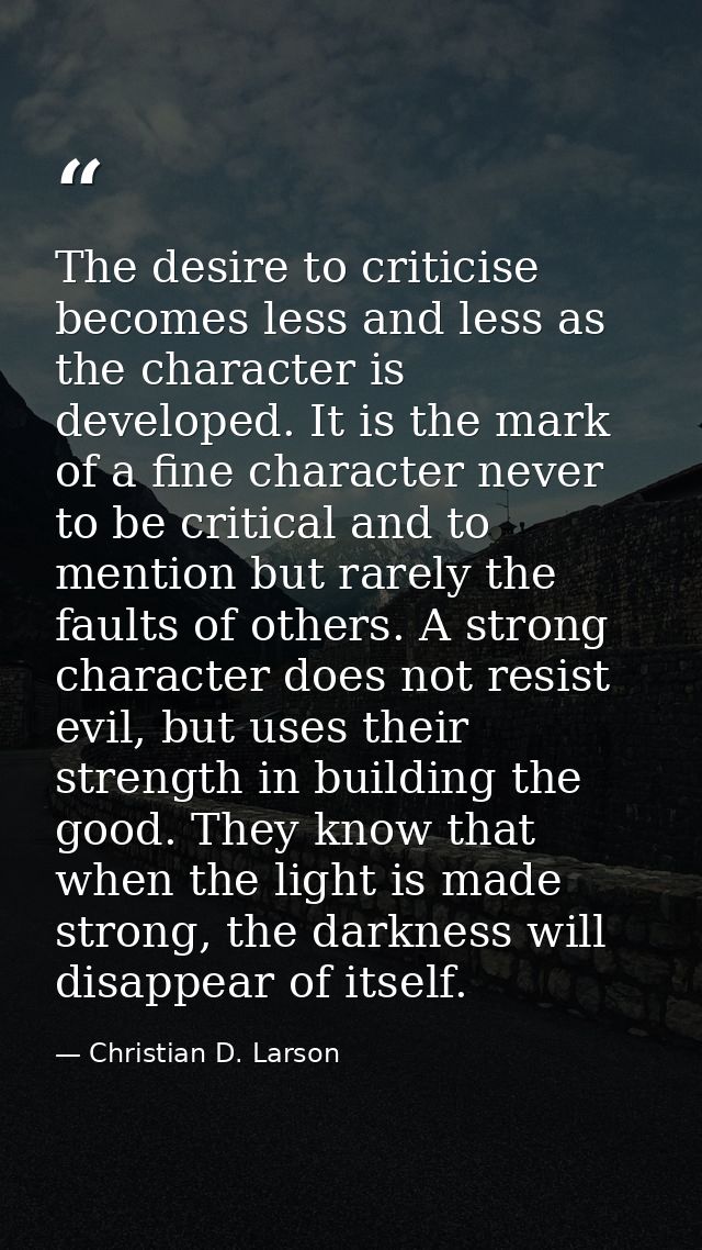 The desire to criticise becomes less and less as the character is developed. It is the mark of a ﬁne character never to  — Christian D. Larson