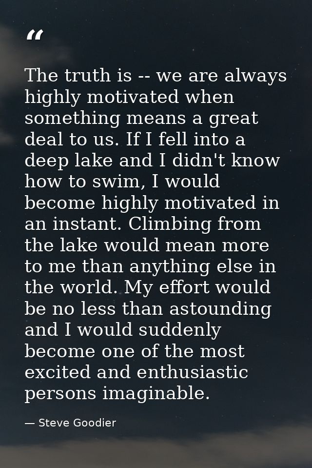 The truth is -- we are always highly motivated when something means a great deal to us. If I fell into a deep lake and I — Steve Goodier
