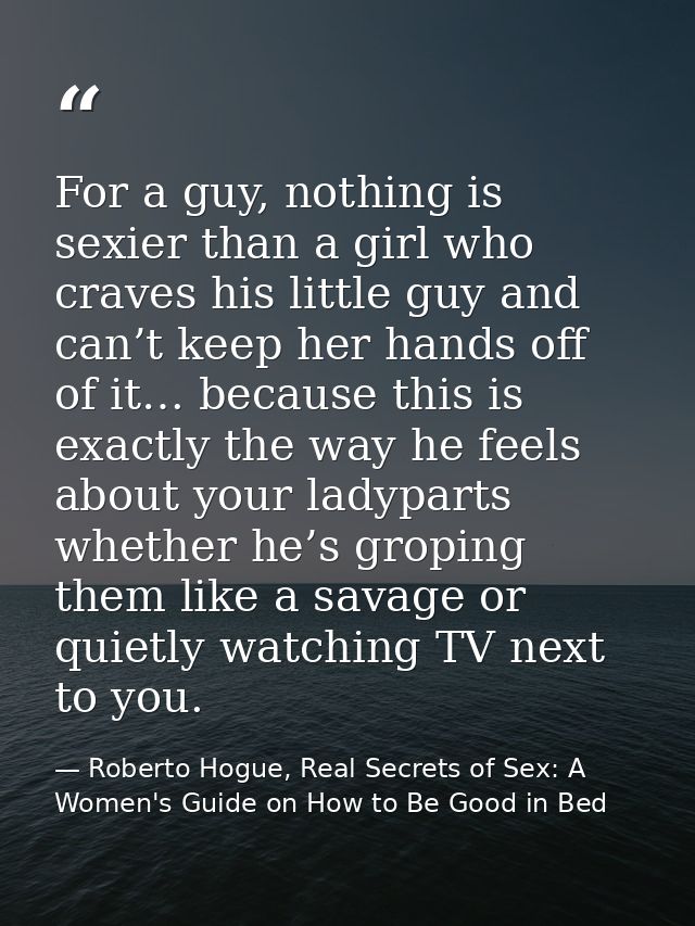 For a guy, nothing is sexier than a girl who craves his little guy and can’t keep her hands off of it… because this is e — Roberto Hogue, Real Secrets of Sex: A Women's Guide on How to Be Good in Bed