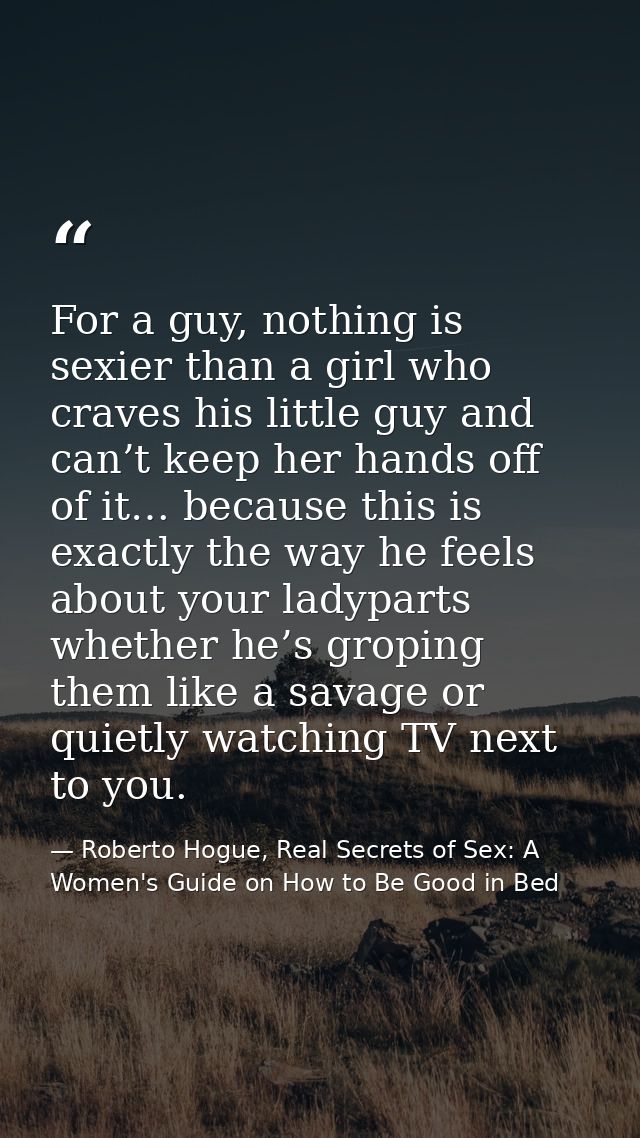 For a guy, nothing is sexier than a girl who craves his little guy and can’t keep her hands off of it… because this is e — Roberto Hogue, Real Secrets of Sex: A Women's Guide on How to Be Good in Bed