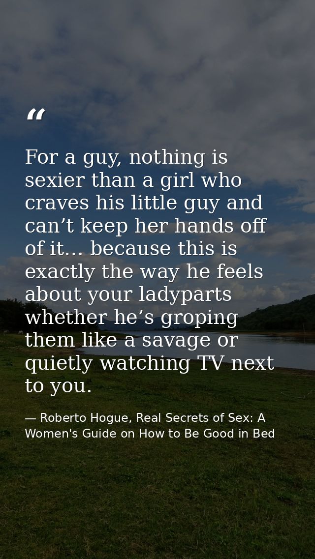 For a guy, nothing is sexier than a girl who craves his little guy and can’t keep her hands off of it… because this is e — Roberto Hogue, Real Secrets of Sex: A Women's Guide on How to Be Good in Bed