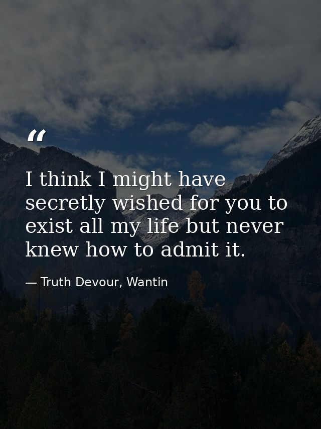 I think I might have secretly wished for you to exist all my life but never knew how to admit it. — Truth Devour, Wantin