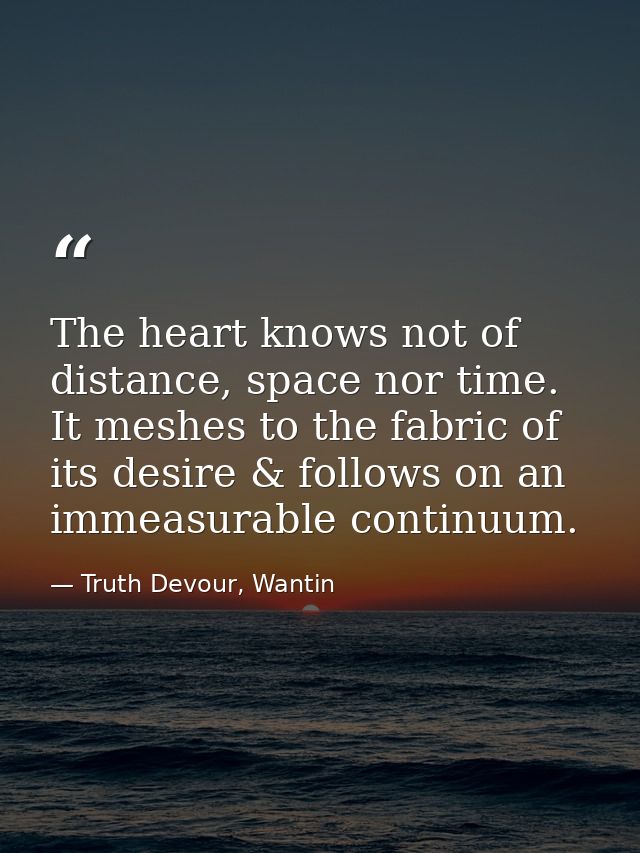 The heart knows not of distance, space nor time. It meshes to the fabric of its desire & follows on an immeasurable cont — Truth Devour, Wantin