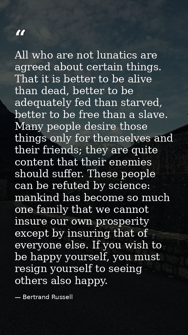 All who are not lunatics are agreed about certain things. That it is better to be alive than dead, better to be adequate — Bertrand Russell