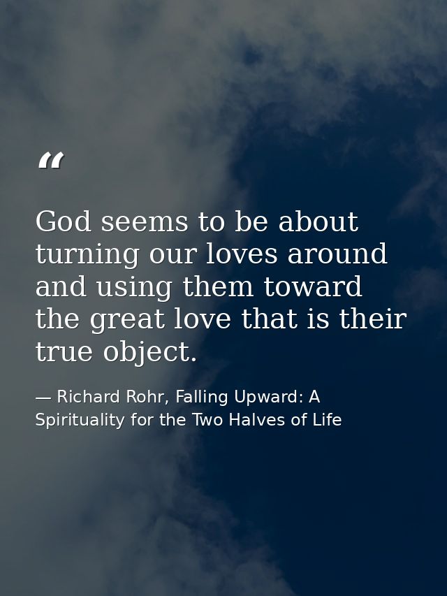 God seems to be about turning our loves around and using them toward the great love that is their true object. — Richard Rohr, Falling Upward: A Spirituality for the Two Halves of Life