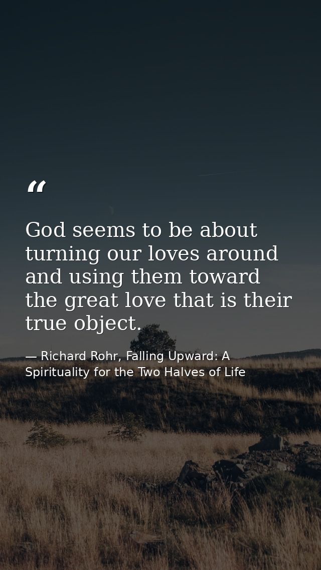 God seems to be about turning our loves around and using them toward the great love that is their true object. — Richard Rohr, Falling Upward: A Spirituality for the Two Halves of Life