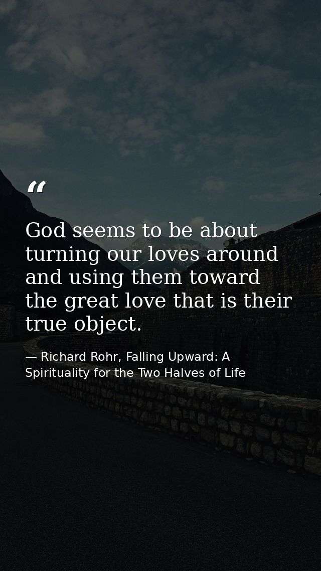 God seems to be about turning our loves around and using them toward the great love that is their true object. — Richard Rohr, Falling Upward: A Spirituality for the Two Halves of Life