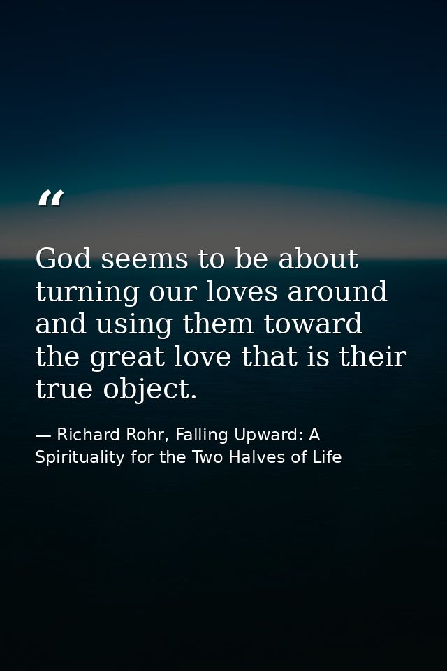 God seems to be about turning our loves around and using them toward the great love that is their true object. — Richard Rohr, Falling Upward: A Spirituality for the Two Halves of Life