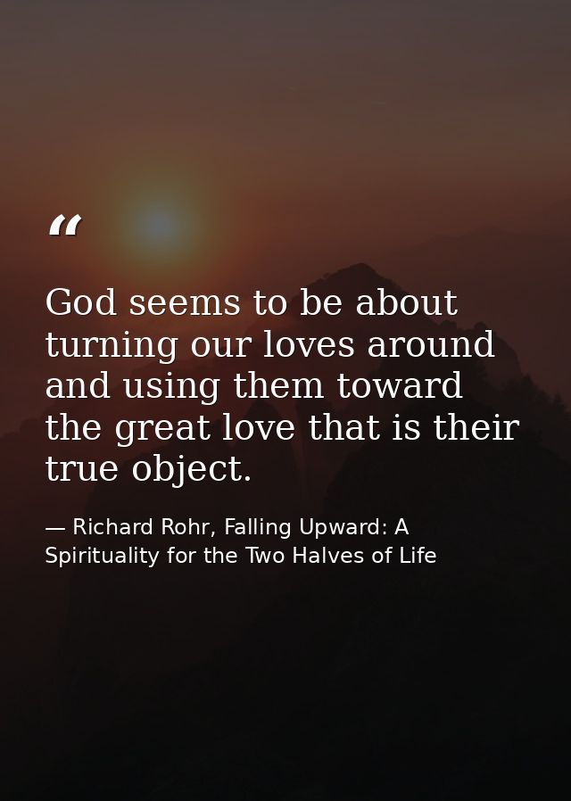 God seems to be about turning our loves around and using them toward the great love that is their true object. — Richard Rohr, Falling Upward: A Spirituality for the Two Halves of Life