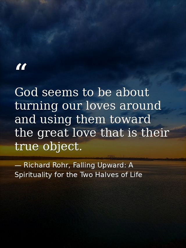 God seems to be about turning our loves around and using them toward the great love that is their true object. — Richard Rohr, Falling Upward: A Spirituality for the Two Halves of Life