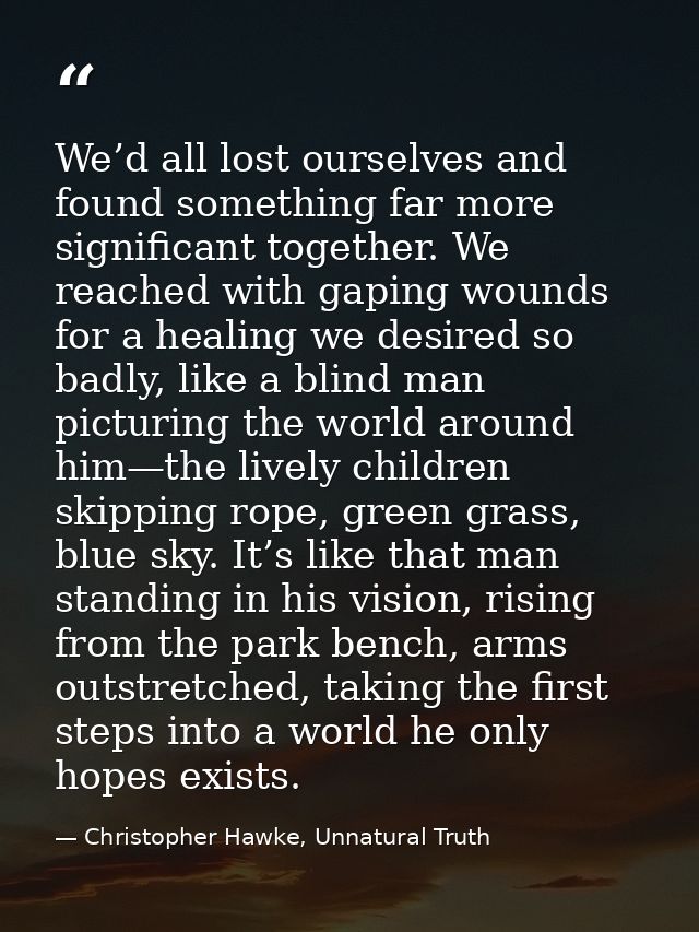We’d all lost ourselves and found something far more significant together. We reached with gaping wounds for a healing w — Christopher Hawke, Unnatural Truth