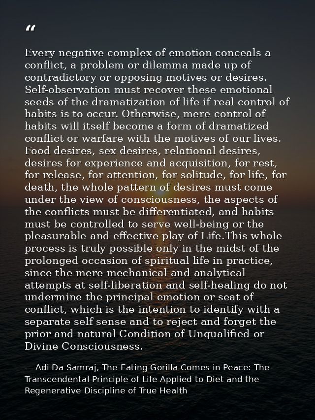 Every negative complex of emotion conceals a conflict, a problem or dilemma made up of contradictory or opposing motives — Adi Da Samraj, The Eating Gorilla Comes in Peace: The Transcendental Principle of Life Applied to Diet and the Regenerative Discipline of True Health