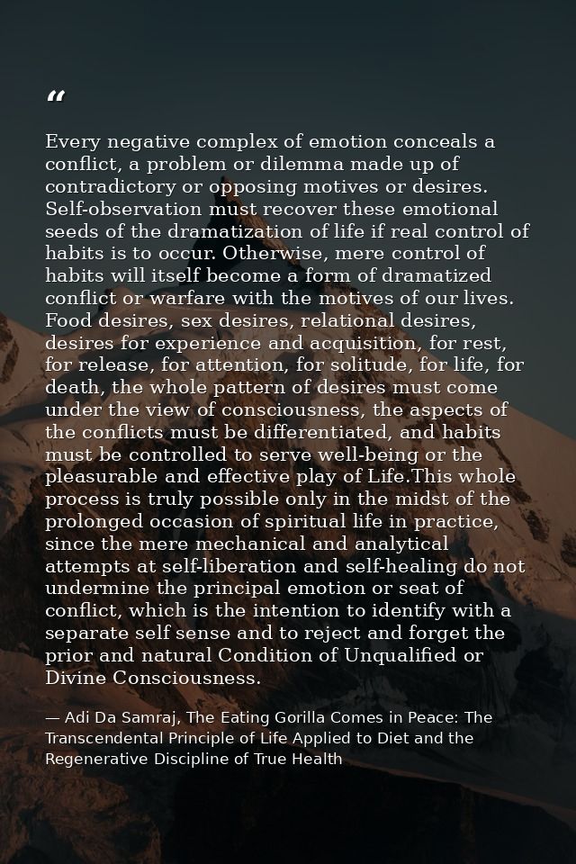 Every negative complex of emotion conceals a conflict, a problem or dilemma made up of contradictory or opposing motives — Adi Da Samraj, The Eating Gorilla Comes in Peace: The Transcendental Principle of Life Applied to Diet and the Regenerative Discipline of True Health