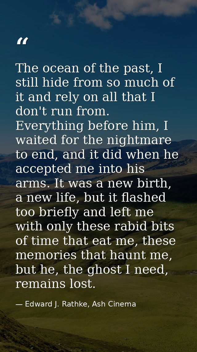 The ocean of the past, I still hide from so much of it and rely on all that I don't run from. Everything before him, I w — Edward J. Rathke, Ash Cinema