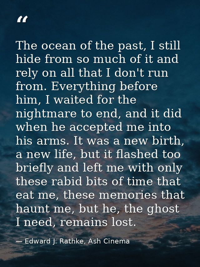 The ocean of the past, I still hide from so much of it and rely on all that I don't run from. Everything before him, I w — Edward J. Rathke, Ash Cinema