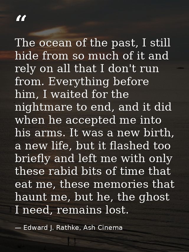 The ocean of the past, I still hide from so much of it and rely on all that I don't run from. Everything before him, I w — Edward J. Rathke, Ash Cinema